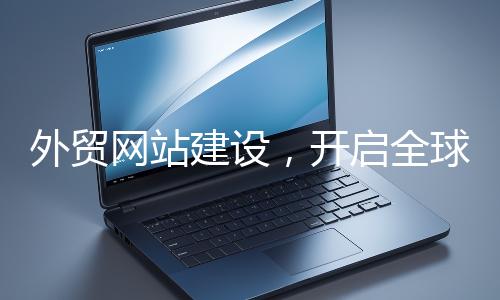 外貿網站建設，開啟全球貿易新征程